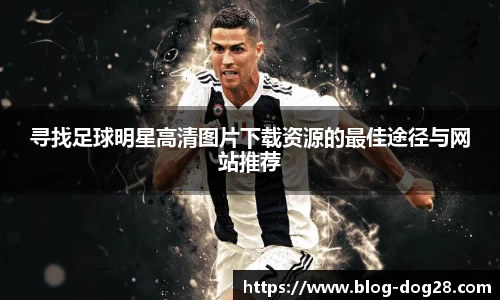 寻找足球明星高清图片下载资源的最佳途径与网站推荐