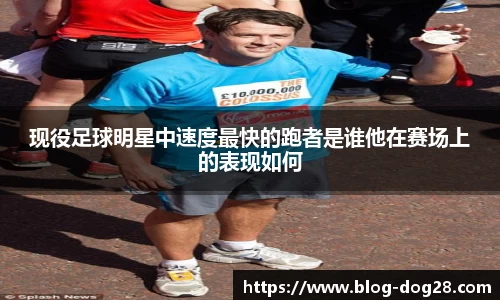 现役足球明星中速度最快的跑者是谁他在赛场上的表现如何